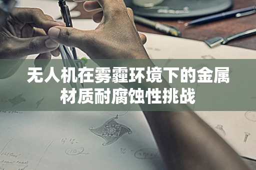 无人机在雾霾环境下的金属材质耐腐蚀性挑战