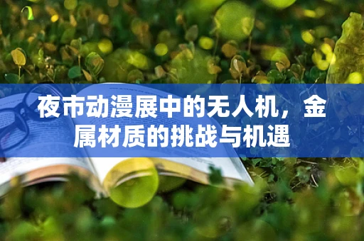 夜市动漫展中的无人机，金属材质的挑战与机遇