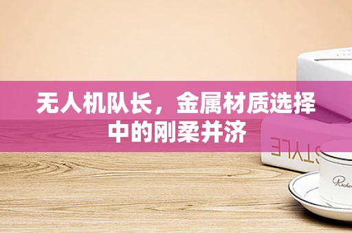 无人机队长，金属材质选择中的刚柔并济