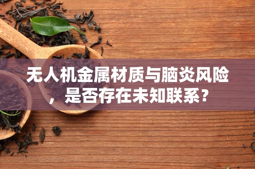 无人机金属材质与脑炎风险，是否存在未知联系？