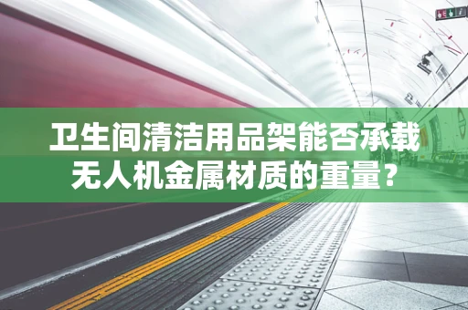 卫生间清洁用品架能否承载无人机金属材质的重量？