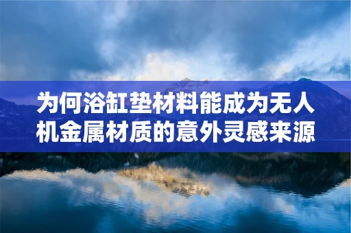 为何浴缸垫材料能成为无人机金属材质的意外灵感来源？