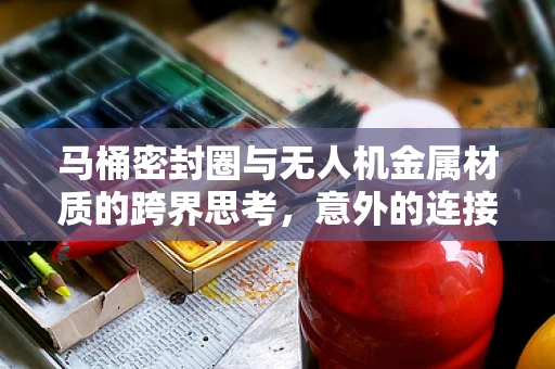 马桶密封圈与无人机金属材质的跨界思考，意外的连接点何在？