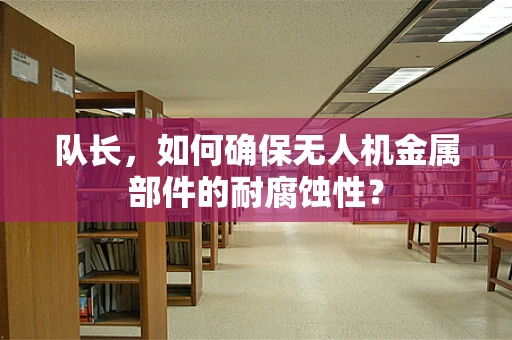 队长，如何确保无人机金属部件的耐腐蚀性？
