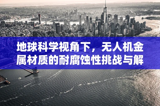 地球科学视角下，无人机金属材质的耐腐蚀性挑战与解决方案