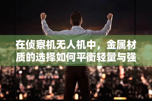 在侦察机无人机中，金属材质的选择如何平衡轻量与强度？