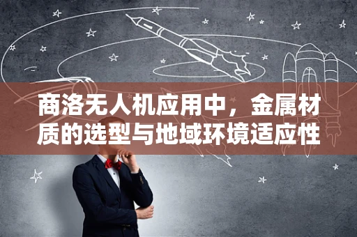 商洛无人机应用中，金属材质的选型与地域环境适应性挑战