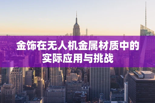 金饰在无人机金属材质中的实际应用与挑战
