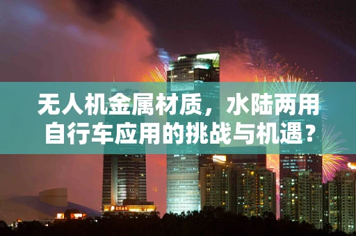 无人机金属材质，水陆两用自行车应用的挑战与机遇？