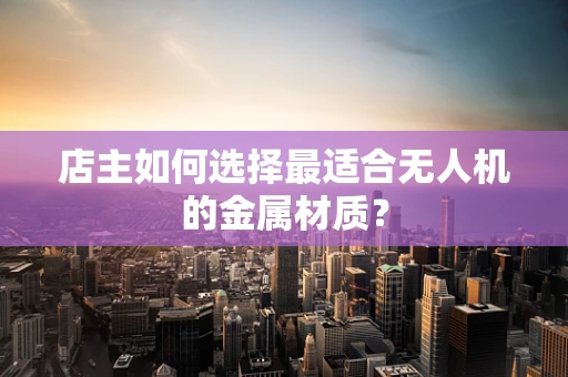 店主如何选择最适合无人机的金属材质？