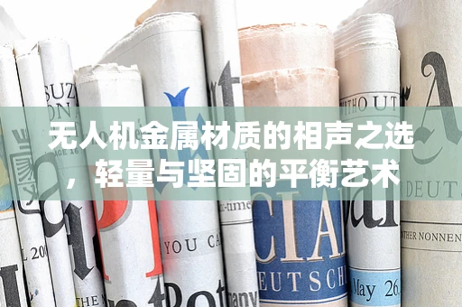 无人机金属材质的相声之选，轻量与坚固的平衡艺术