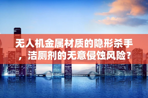 无人机金属材质的隐形杀手，洁厕剂的无意侵蚀风险？