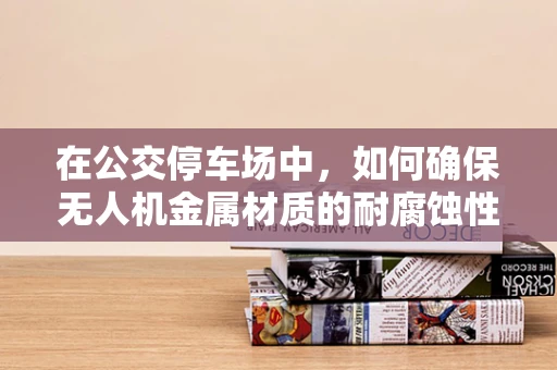 在公交停车场中，如何确保无人机金属材质的耐腐蚀性？