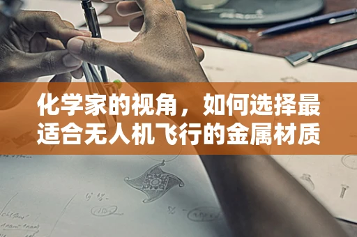 化学家的视角，如何选择最适合无人机飞行的金属材质？