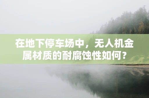 在地下停车场中，无人机金属材质的耐腐蚀性如何？