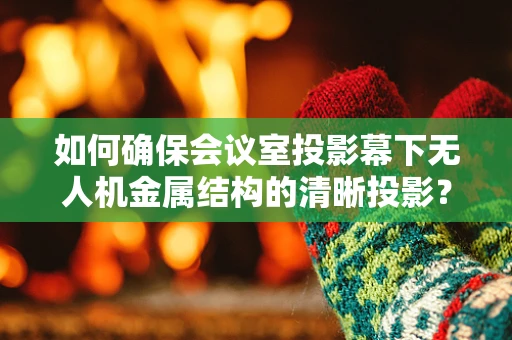 如何确保会议室投影幕下无人机金属结构的清晰投影？