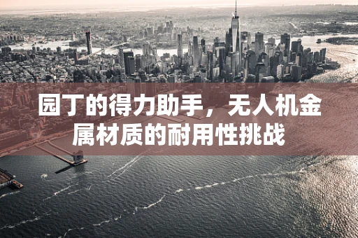 园丁的得力助手，无人机金属材质的耐用性挑战
