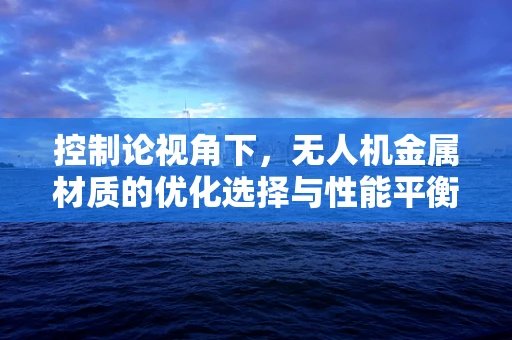控制论视角下，无人机金属材质的优化选择与性能平衡