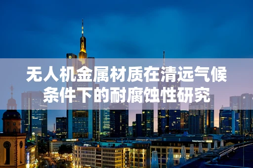 无人机金属材质在清远气候条件下的耐腐蚀性研究