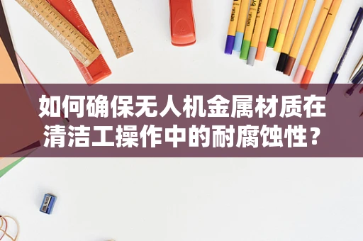 如何确保无人机金属材质在清洁工操作中的耐腐蚀性？