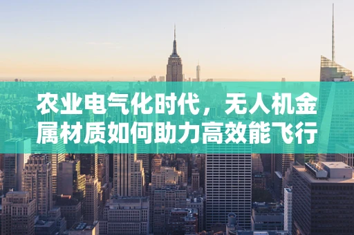 农业电气化时代，无人机金属材质如何助力高效能飞行？