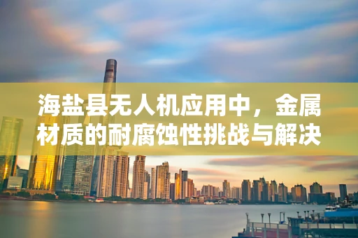 海盐县无人机应用中，金属材质的耐腐蚀性挑战与解决方案