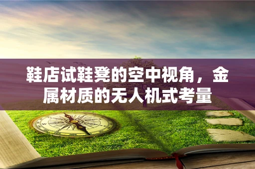 鞋店试鞋凳的空中视角，金属材质的无人机式考量