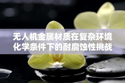 无人机金属材质在复杂环境化学条件下的耐腐蚀性挑战
