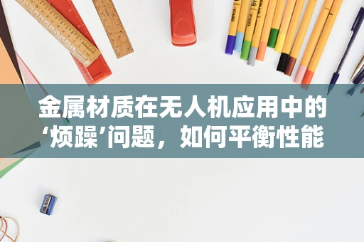 金属材质在无人机应用中的‘烦躁’问题，如何平衡性能与耐久性？