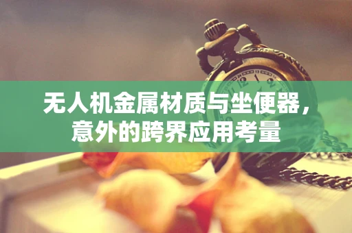 无人机金属材质与坐便器，意外的跨界应用考量