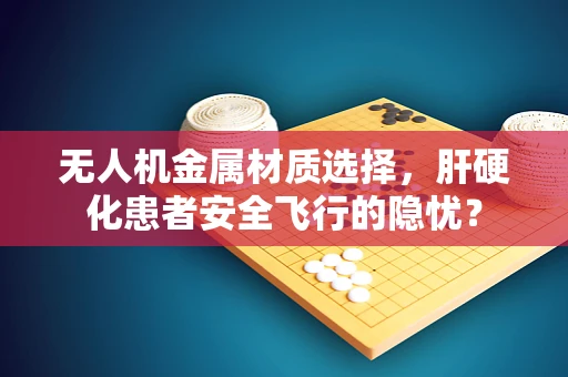 无人机金属材质选择，肝硬化患者安全飞行的隐忧？