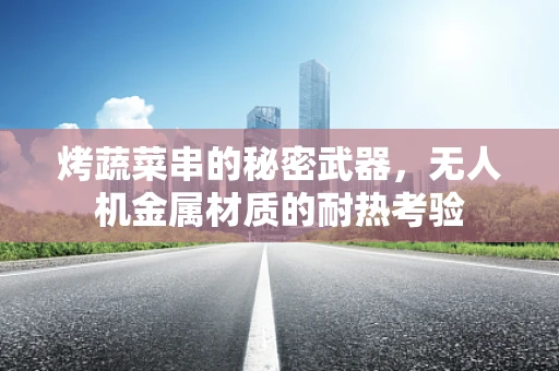 烤蔬菜串的秘密武器，无人机金属材质的耐热考验