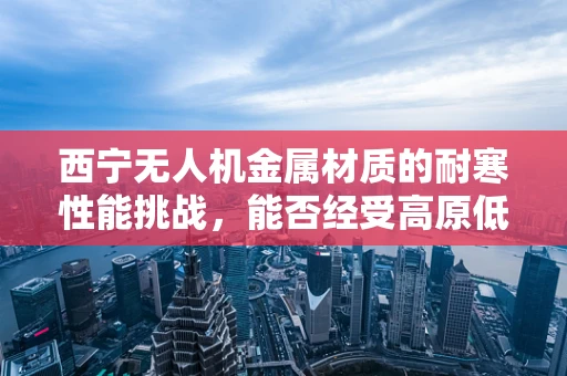 西宁无人机金属材质的耐寒性能挑战，能否经受高原低温考验？