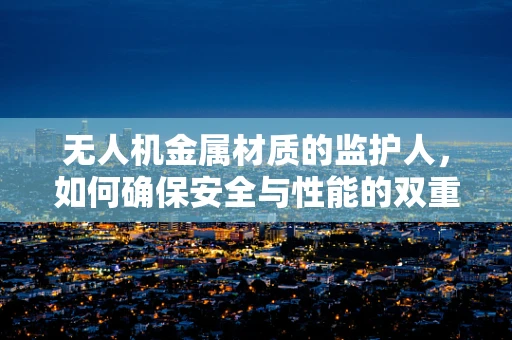 无人机金属材质的监护人，如何确保安全与性能的双重保障？