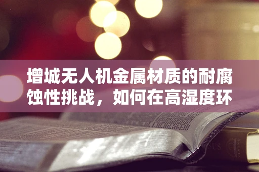增城无人机金属材质的耐腐蚀性挑战，如何在高湿度环境下保持性能？