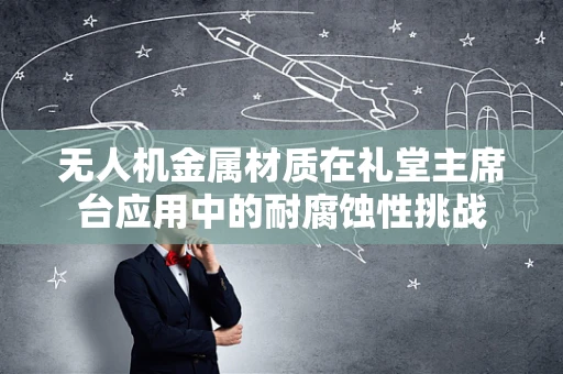 无人机金属材质在礼堂主席台应用中的耐腐蚀性挑战