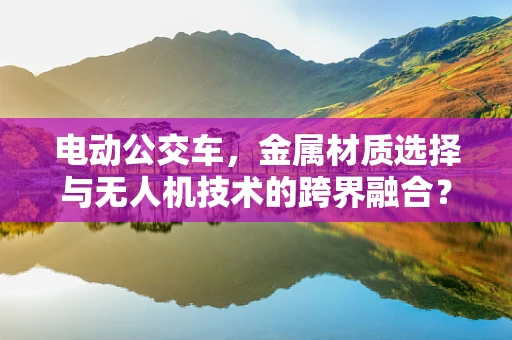 电动公交车，金属材质选择与无人机技术的跨界融合？