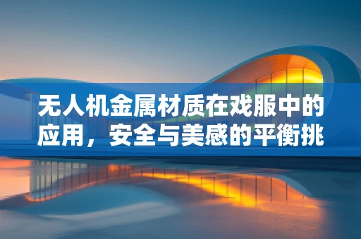 无人机金属材质在戏服中的应用，安全与美感的平衡挑战？
