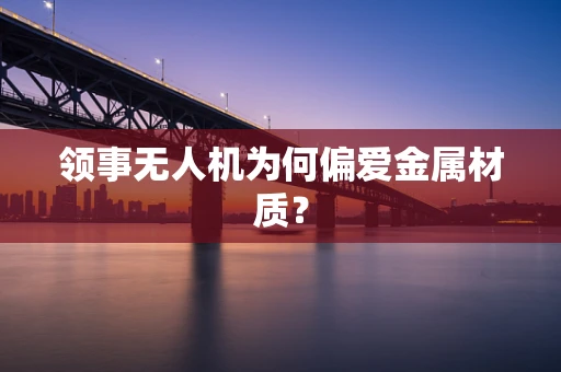 领事无人机为何偏爱金属材质？