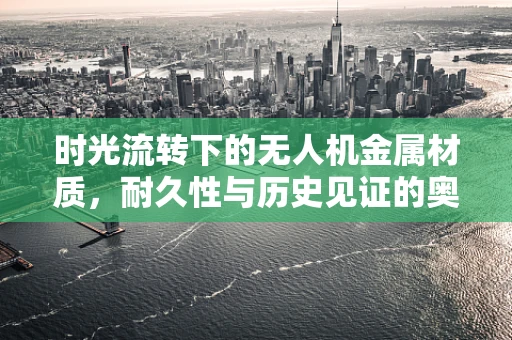 时光流转下的无人机金属材质，耐久性与历史见证的奥秘
