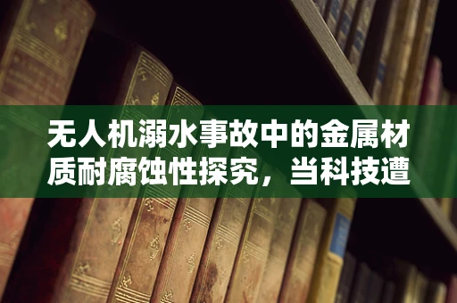 无人机溺水事故中的金属材质耐腐蚀性探究，当科技遭遇自然挑战