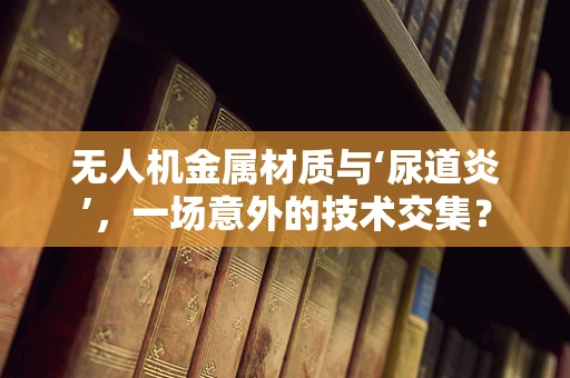 无人机金属材质与‘尿道炎’，一场意外的技术交集？
