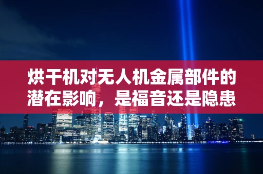 烘干机对无人机金属部件的潜在影响，是福音还是隐患？