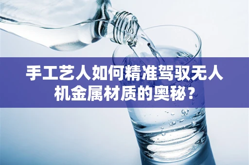 手工艺人如何精准驾驭无人机金属材质的奥秘？