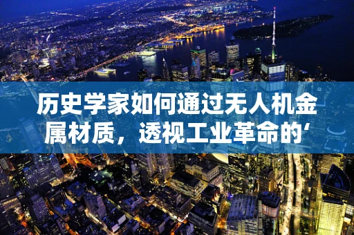 历史学家如何通过无人机金属材质，透视工业革命的‘金属语言’？