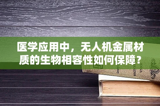 医学应用中，无人机金属材质的生物相容性如何保障？
