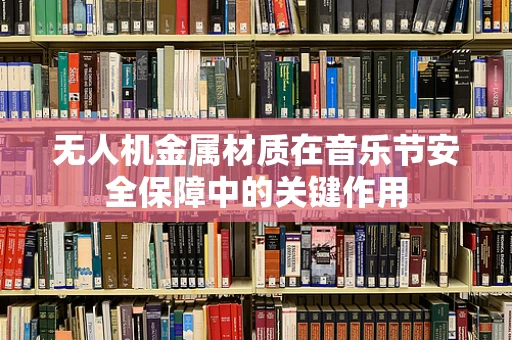 无人机金属材质在音乐节安全保障中的关键作用