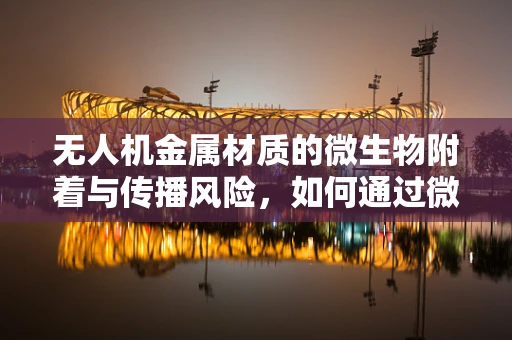 无人机金属材质的微生物附着与传播风险，如何通过微生物学手段进行防控？
