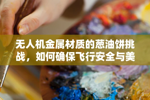 无人机金属材质的葱油饼挑战，如何确保飞行安全与美味并存？