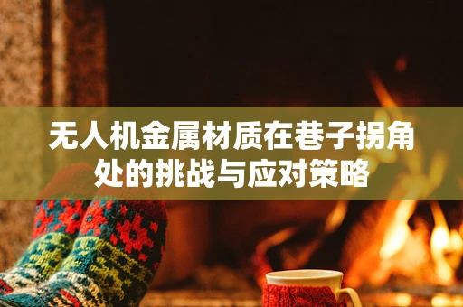 无人机金属材质在巷子拐角处的挑战与应对策略